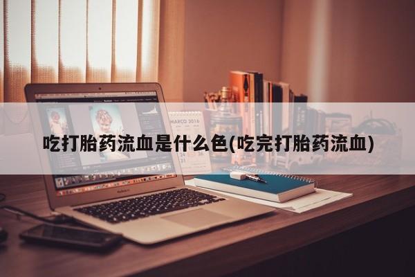 堕胎药微信有谁买微信吃打胎药流血是什么色(吃完打胎药流血)