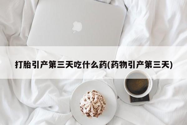 堕胎药微信有谁买微信打胎引产第三天吃什么药(药物引产第三天)