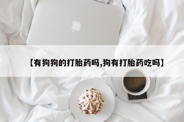 堕胎药微信有谁买微信【有狗狗的打胎药吗,狗有打胎药吃吗】