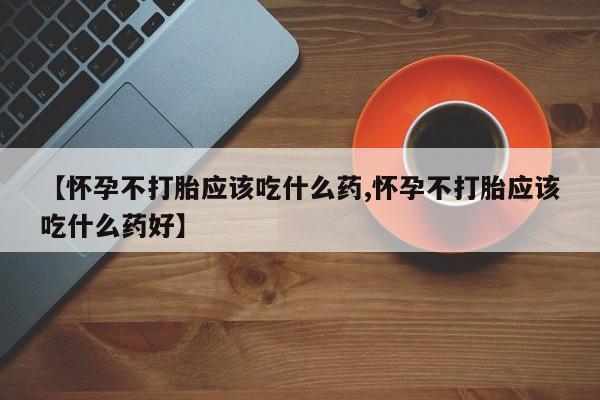 堕胎药微信有谁买微信【怀孕不打胎应该吃什么药,怀孕不打胎应该吃什么药好】