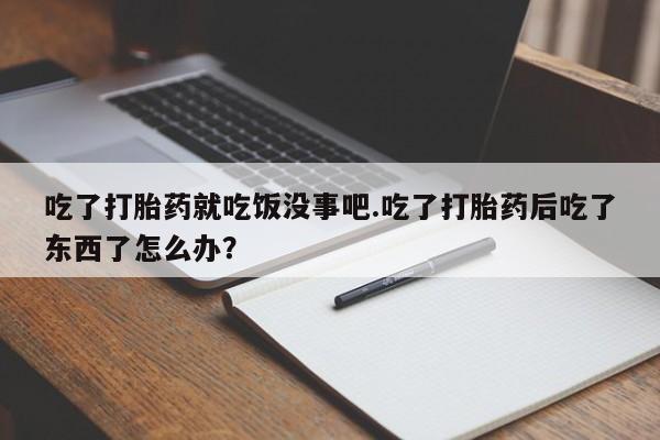 堕胎药微信有谁买微信吃了打胎药就吃饭没事吧.吃了打胎药后吃了东西了怎么办？
