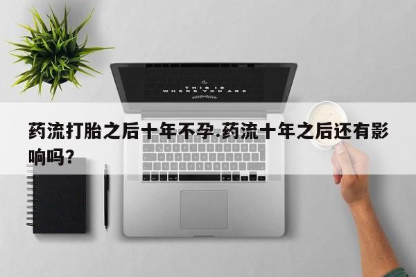 堕胎药微信有谁买微信药流打胎之后十年不孕.药流十年之后还有影响吗？