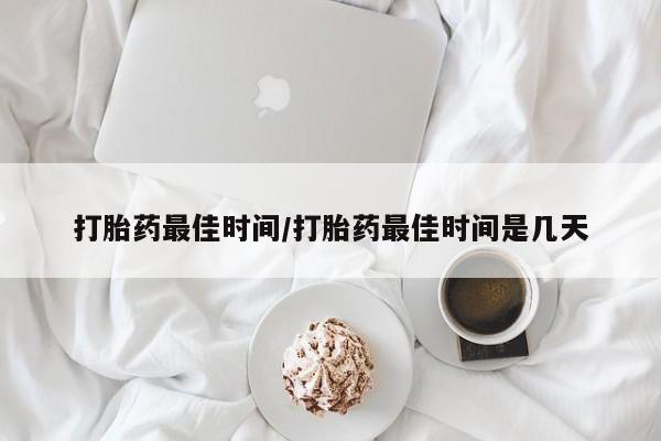 堕胎药微信有谁买微信打胎药最佳时间/打胎药最佳时间是几天