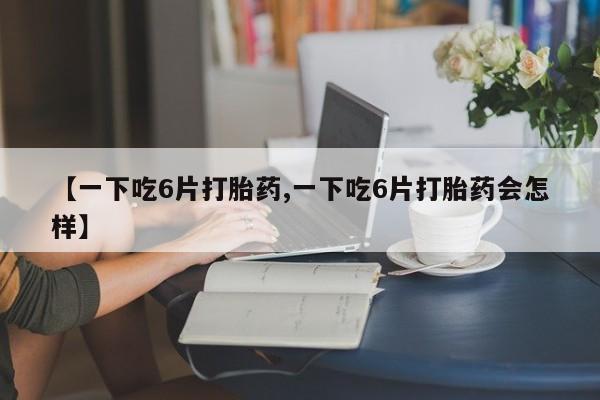 堕胎药微信有谁买微信【一下吃6片打胎药,一下吃6片打胎药会怎样】