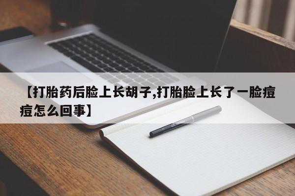 堕胎药微信有谁买微信【打胎药后脸上长胡子,打胎脸上长了一脸痘痘怎么回事】