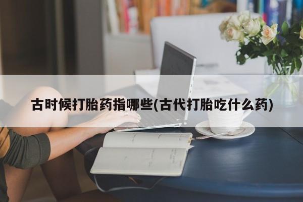 堕胎药微信有谁买微信古时候打胎药指哪些(古代打胎吃什么药)