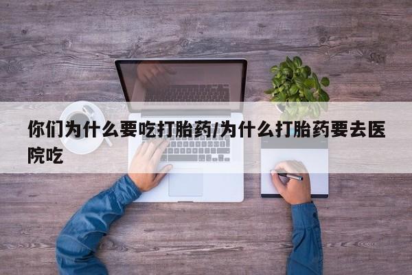 堕胎药微信有谁买微信你们为什么要吃打胎药/为什么打胎药要去医院吃