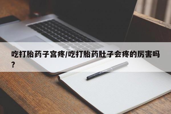 堕胎药微信有谁买微信吃打胎药子宫疼/吃打胎药肚子会疼的厉害吗?