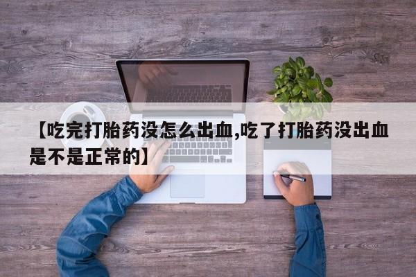 堕胎药微信有谁买微信【吃完打胎药没怎么出血,吃了打胎药没出血是不是正常的】