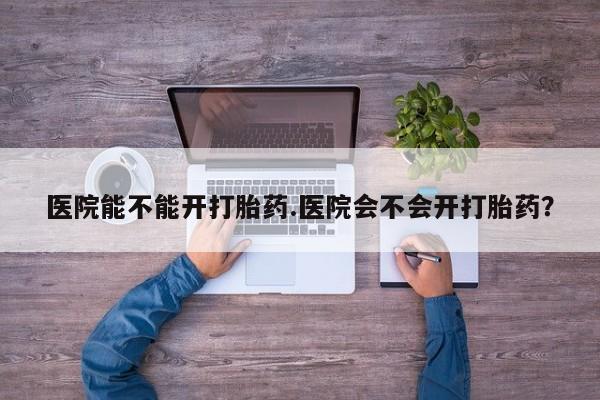 堕胎药微信有谁买微信医院能不能开打胎药.医院会不会开打胎药？