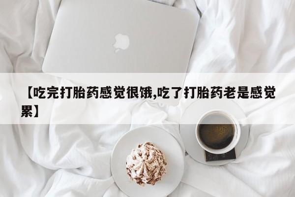 堕胎药微信有谁买微信【吃完打胎药感觉很饿,吃了打胎药老是感觉累】
