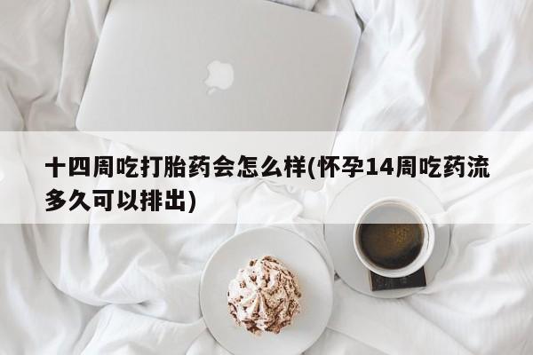 堕胎药微信有谁买微信十四周吃打胎药会怎么样(怀孕14周吃药流多久可以排出)