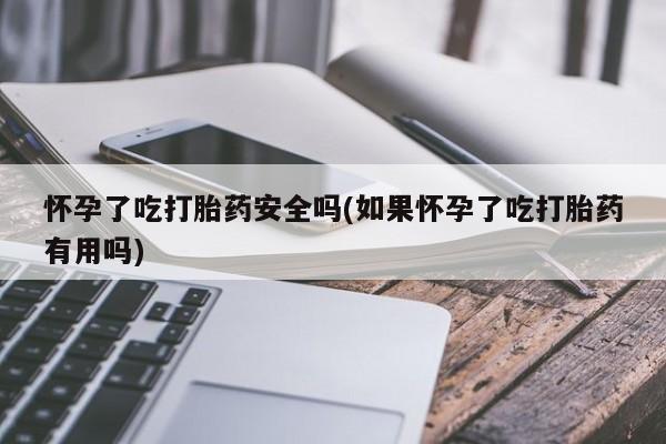 堕胎药微信有谁买微信怀孕了吃打胎药安全吗(如果怀孕了吃打胎药有用吗)