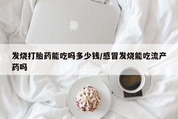 堕胎药微信有谁买微信发烧打胎药能吃吗多少钱/感冒发烧能吃流产药吗