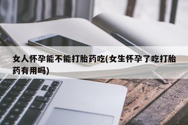 堕胎药微信有谁买微信女人怀孕能不能打胎药吃(女生怀孕了吃打胎药有用吗)