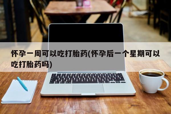堕胎药微信有谁买微信怀孕一周可以吃打胎药(怀孕后一个星期可以吃打胎药吗)