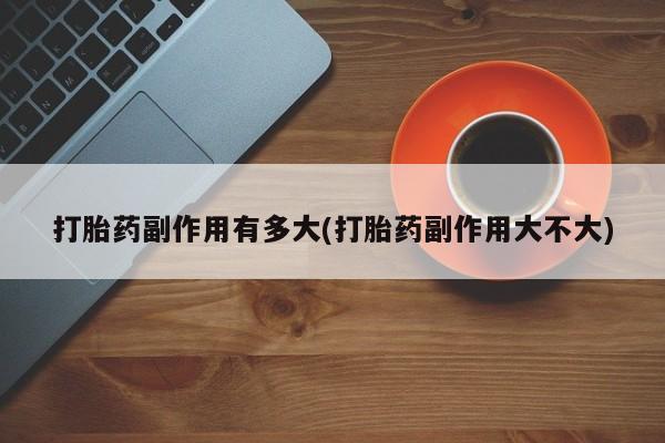 堕胎药微信有谁买微信打胎药副作用有多大(打胎药副作用大不大)