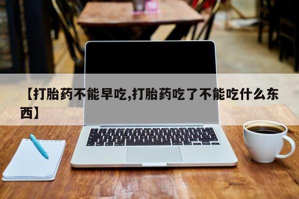 堕胎药微信有谁买微信【打胎药不能早吃,打胎药吃了不能吃什么东西】