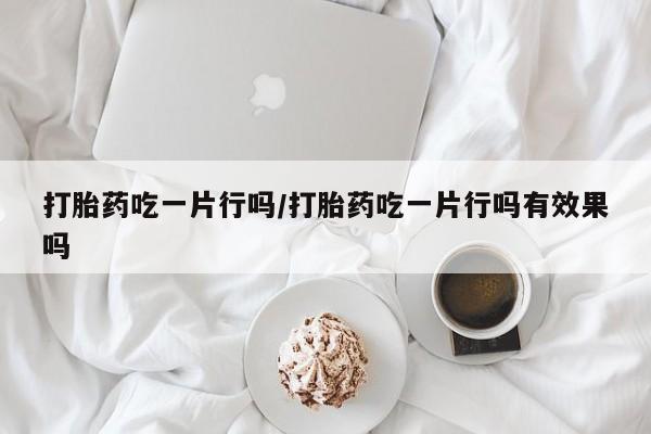 堕胎药微信有谁买微信打胎药吃一片行吗/打胎药吃一片行吗有效果吗