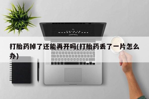 堕胎药微信有谁买微信打胎药掉了还能再开吗(打胎药丢了一片怎么办)