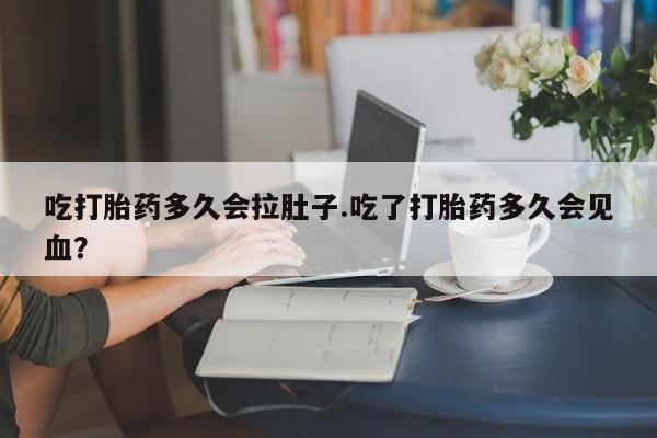 堕胎药微信有谁买微信吃打胎药多久会拉肚子.吃了打胎药多久会见血？
