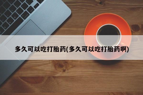 堕胎药微信有谁买微信多久可以吃打胎药(多久可以吃打胎药啊)