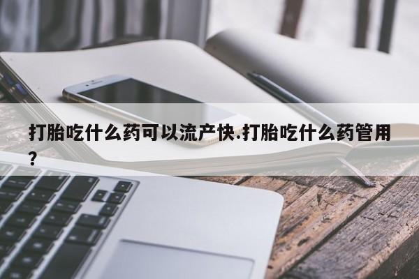 堕胎药微信有谁买微信打胎吃什么药可以流产快.打胎吃什么药管用？
