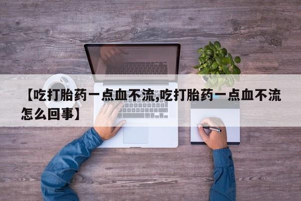 堕胎药微信有谁买微信【吃打胎药一点血不流,吃打胎药一点血不流怎么回事】