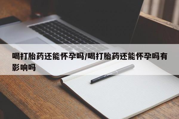堕胎药微信有谁买微信喝打胎药还能怀孕吗/喝打胎药还能怀孕吗有影响吗