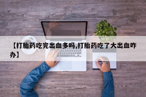 堕胎药微信有谁买微信【打胎药吃完出血多吗,打胎药吃了大出血咋办】