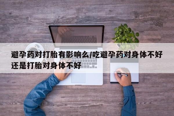 堕胎药微信有谁买微信避孕药对打胎有影响么/吃避孕药对身体不好还是打胎对身体不好