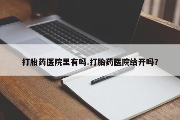 堕胎药微信有谁买微信打胎药医院里有吗.打胎药医院给开吗？