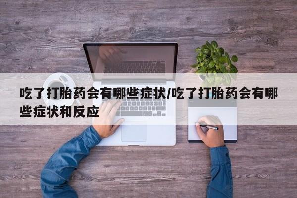 堕胎药微信有谁买微信吃了打胎药会有哪些症状/吃了打胎药会有哪些症状和反应
