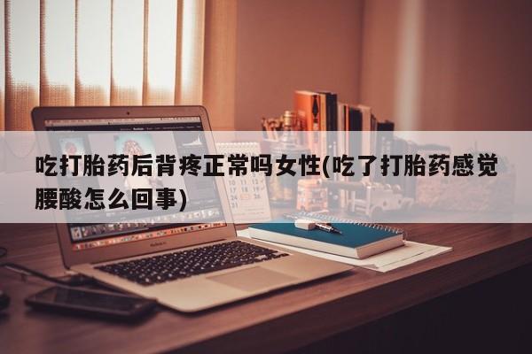 堕胎药微信有谁买微信吃打胎药后背疼正常吗女性(吃了打胎药感觉腰酸怎么回事)