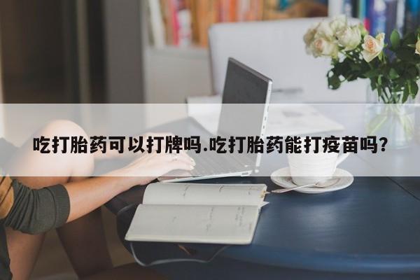 堕胎药微信有谁买微信吃打胎药可以打牌吗.吃打胎药能打疫苗吗？