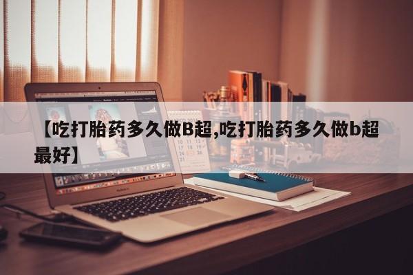 堕胎药微信有谁买微信【吃打胎药多久做B超,吃打胎药多久做b超最好】