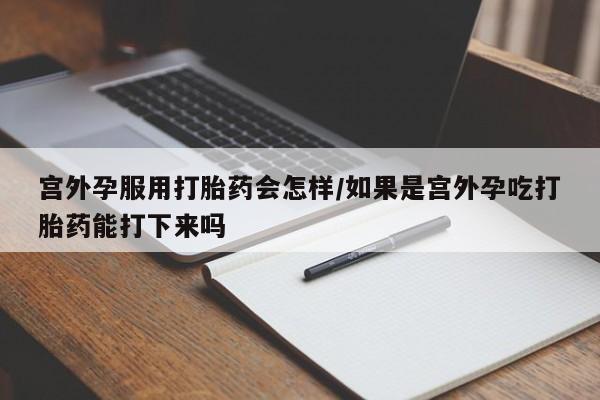 堕胎药微信有谁买微信宫外孕服用打胎药会怎样/如果是宫外孕吃打胎药能打下来吗