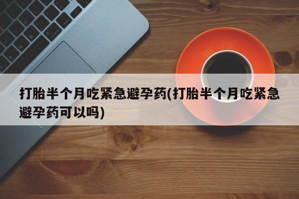 堕胎药微信有谁买微信打胎半个月吃紧急避孕药(打胎半个月吃紧急避孕药可以吗)